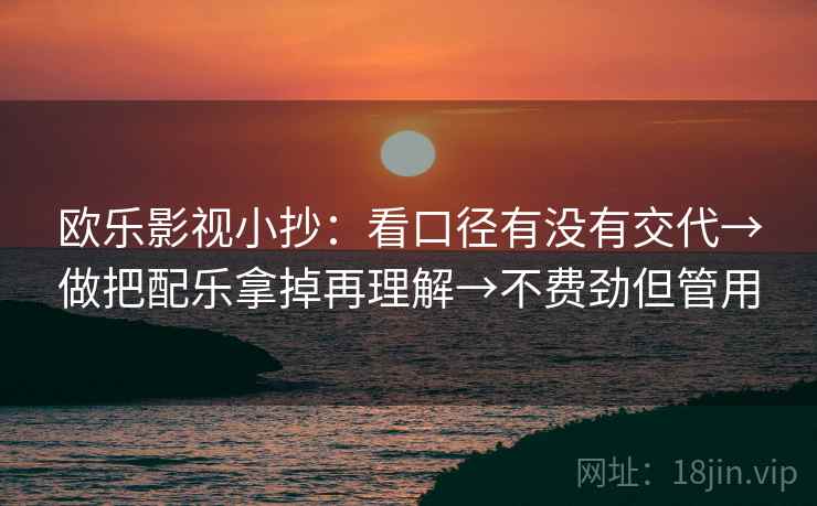 欧乐影视小抄:看口径有没有交代→做把配乐拿掉再理解→不费劲但管用 欧乐影视小抄:看口径有没有交代→做把配乐拿掉再理解→不费劲但管用
