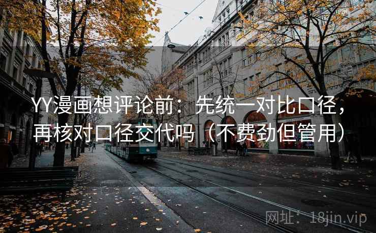 YY漫画想评论前：先统一对比口径，再核对口径交代吗（不费劲但管用）