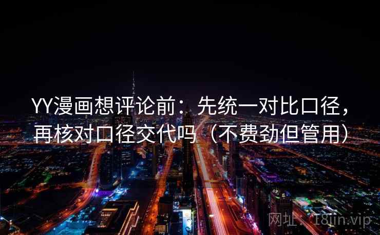 YY漫画想评论前:先统一对比口径,再核对口径交代吗(不费劲但管用) YY漫画想评论前:先统一对比口径,再核对口径交代吗(不费劲但管用)