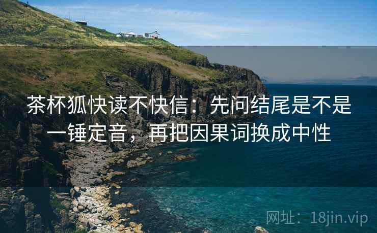 茶杯狐快读不快信:先问结尾是不是一锤定音,再把因果词换成中性 茶杯狐快读不快信:先问结尾是不是一锤定音,再把因果词换成中性
