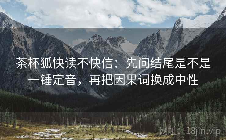 茶杯狐快读不快信：先问结尾是不是一锤定音，再把因果词换成中性