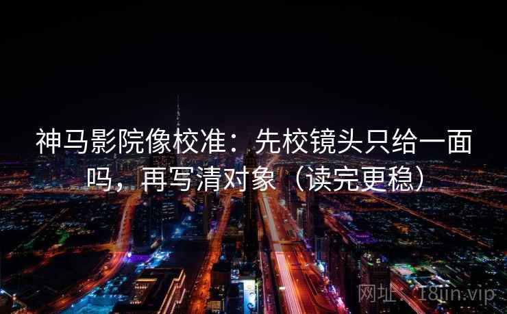 神马影院像校准：先校镜头只给一面吗，再写清对象（读完更稳）