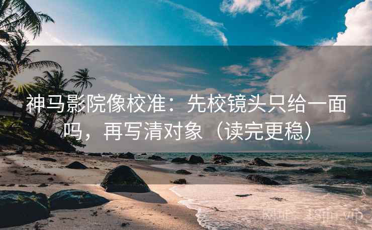 神马影院像校准：先校镜头只给一面吗，再写清对象（读完更稳）