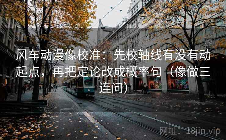 风车动漫像校准：先校轴线有没有动起点，再把定论改成概率句（像做三连问）