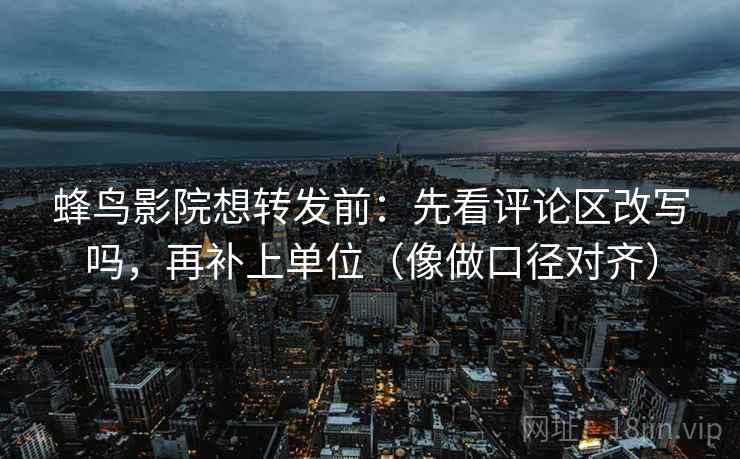 蜂鸟影院想转发前:先看评论区改写吗,再补上单位(像做口径对齐) 蜂鸟影院想转发前:先看评论区改写吗,再补上单位(像做口径对齐)