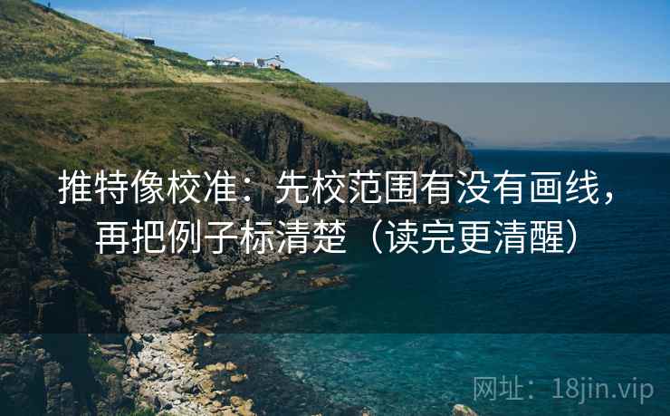 推特像校准:先校范围有没有画线,再把例子标清楚(读完更清醒) 推特像校准:先校范围有没有画线,再把例子标清楚(读完更清醒)