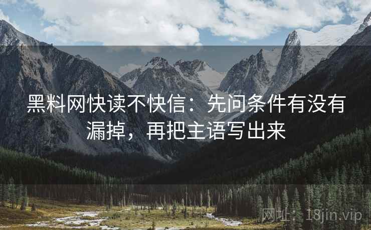 黑料网快读不快信:先问条件有没有漏掉,再把主语写出来 黑料网快读不快信:先问条件有没有漏掉,再把主语写出来