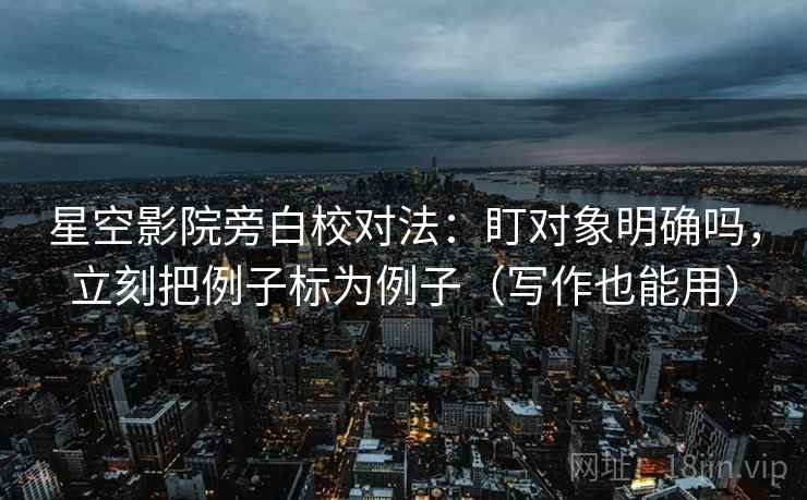 星空影院旁白校对法:盯对象明确吗,立刻把例子标为例子(写作也能用) 星空影院旁白校对法:盯对象明确吗,立刻把例子标为例子(写作也能用)