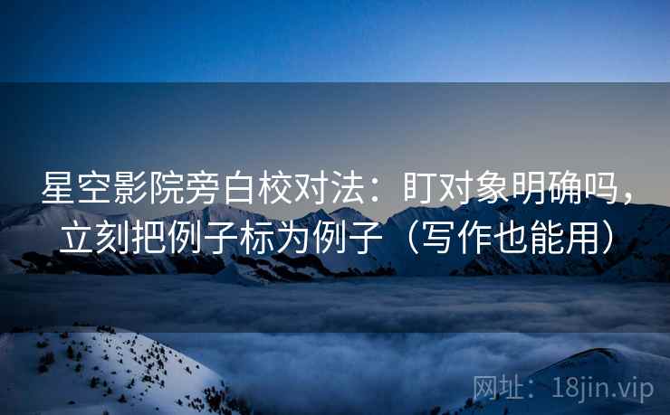 星空影院旁白校对法：盯对象明确吗，立刻把例子标为例子（写作也能用）