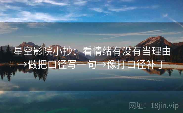 星空影院小抄：看情绪有没有当理由→做把口径写一句→像打口径补丁