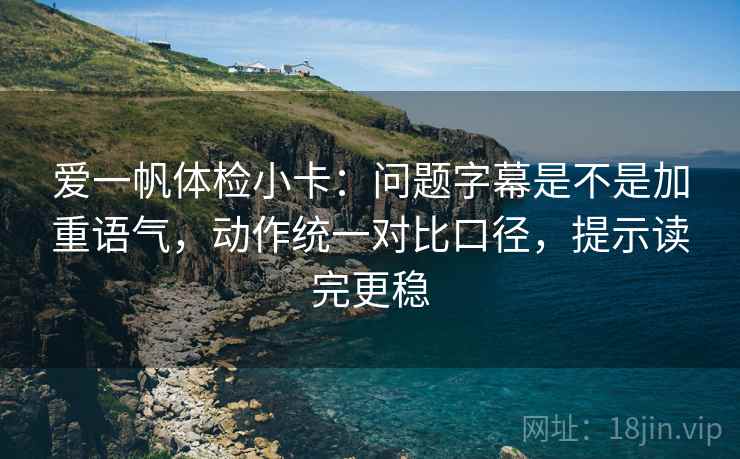 爱一帆体检小卡:问题字幕是不是加重语气,动作统一对比口径,提示读完更稳 爱一帆体检小卡:问题字幕是不是加重语气,动作统一对比口径,提示读完更稳