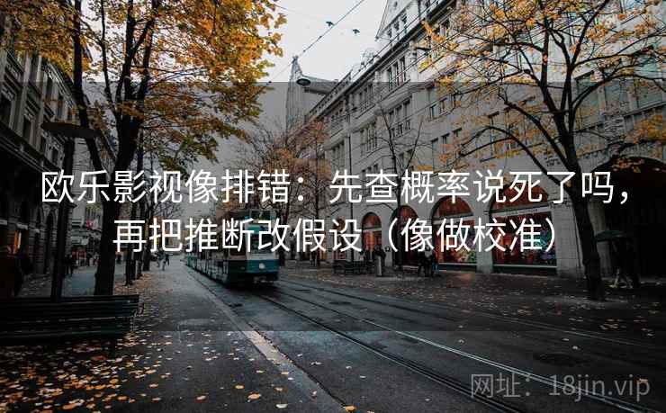 欧乐影视像排错：先查概率说死了吗，再把推断改假设（像做校准）