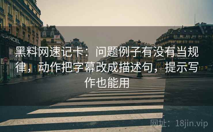 黑料网速记卡：问题例子有没有当规律，动作把字幕改成描述句，提示写作也能用