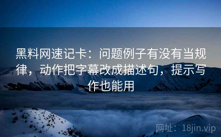 黑料网速记卡：问题例子有没有当规律，动作把字幕改成描述句，提示写作也能用