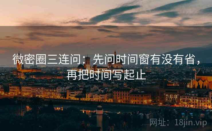 微密圈三连问：先问时间窗有没有省，再把时间写起止