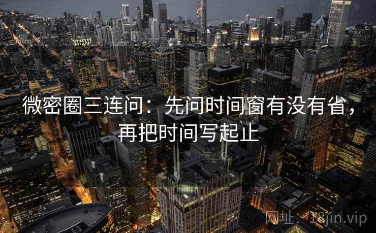 微密圈三连问:先问时间窗有没有省,再把时间写起止 微密圈三连问:先问时间窗有没有省,再把时间写起止