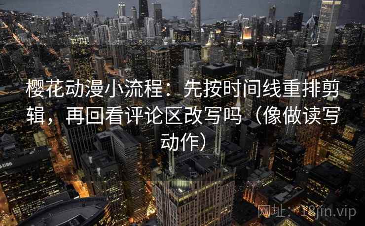 樱花动漫小流程：先按时间线重排剪辑，再回看评论区改写吗（像做读写动作）