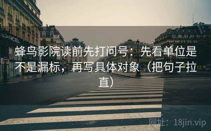 蜂鸟影院读前先打问号：先看单位是不是漏标，再写具体对象（把句子拉直）