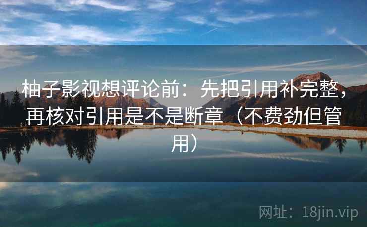 柚子影视想评论前:先把引用补完整,再核对引用是不是断章(不费劲但管用) 柚子影视想评论前:先把引用补完整,再核对引用是不是断章(不费劲但管用)