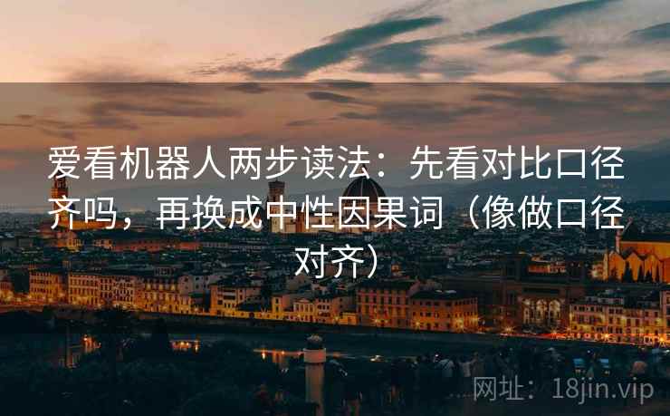 爱看机器人两步读法:先看对比口径齐吗,再换成中性因果词(像做口径对齐) 爱看机器人两步读法:先看对比口径齐吗,再换成中性因果词(像做口径对齐)