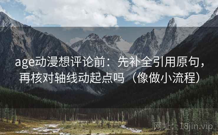 age动漫想评论前：先补全引用原句，再核对轴线动起点吗（像做小流程）