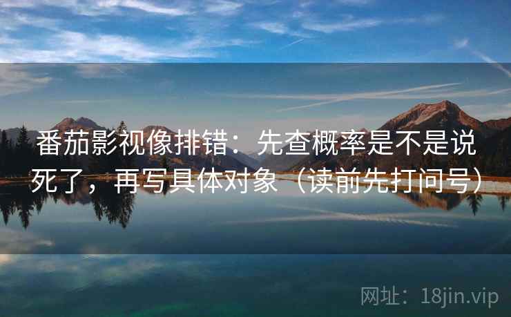 番茄影视像排错:先查概率是不是说死了,再写具体对象(读前先打问号) 番茄影视像排错:先查概率是不是说死了,再写具体对象(读前先打问号)