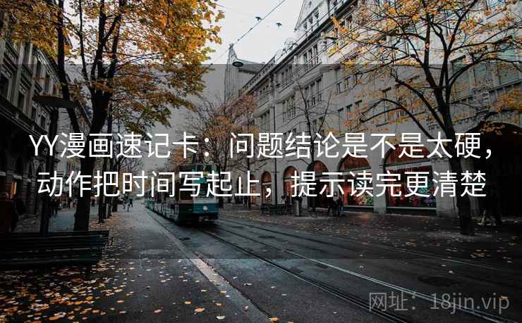 YY漫画速记卡:问题结论是不是太硬,动作把时间写起止,提示读完更清楚 YY漫画速记卡:问题结论是不是太硬,动作把时间写起止,提示读完更清楚