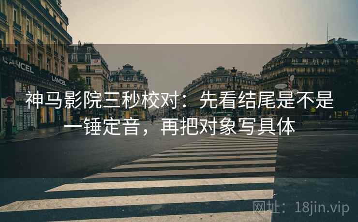 神马影院三秒校对:先看结尾是不是一锤定音,再把对象写具体 神马影院三秒校对:先看结尾是不是一锤定音,再把对象写具体