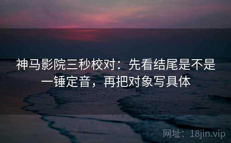 神马影院三秒校对：先看结尾是不是一锤定音，再把对象写具体