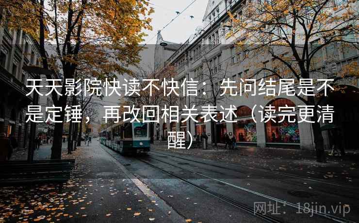 天天影院快读不快信：先问结尾是不是定锤，再改回相关表述（读完更清醒）