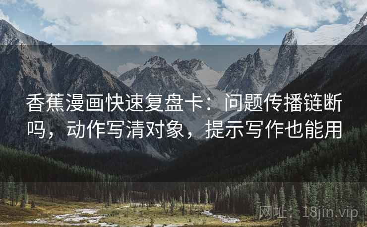 香蕉漫画快速复盘卡：问题传播链断吗，动作写清对象，提示写作也能用