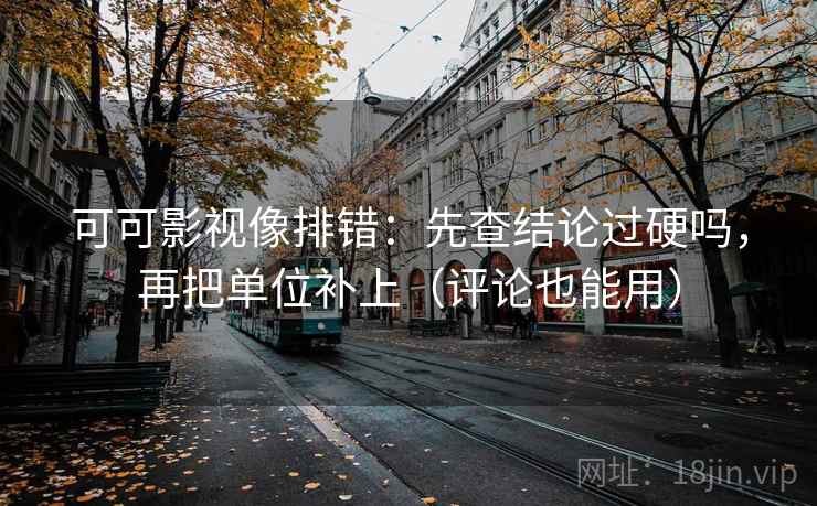 可可影视像排错：先查结论过硬吗，再把单位补上（评论也能用）