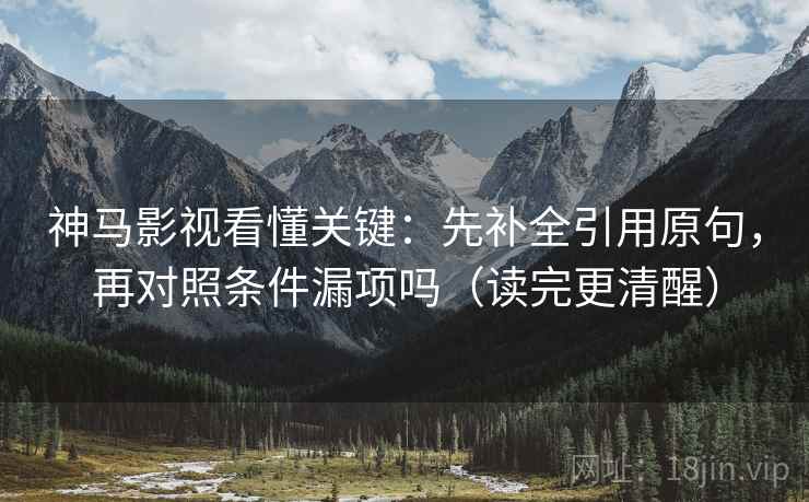 神马影视看懂关键:先补全引用原句,再对照条件漏项吗(读完更清醒) 神马影视看懂关键:先补全引用原句,再对照条件漏项吗(读完更清醒)