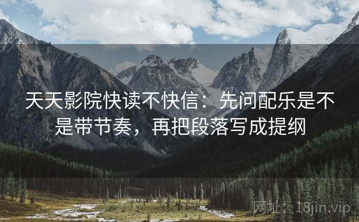 天天影院快读不快信：先问配乐是不是带节奏，再把段落写成提纲