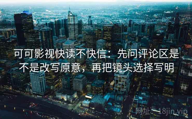 可可影视快读不快信：先问评论区是不是改写原意，再把镜头选择写明