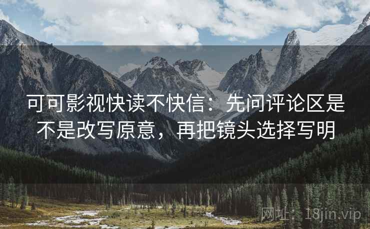 可可影视快读不快信:先问评论区是不是改写原意,再把镜头选择写明 可可影视快读不快信:先问评论区是不是改写原意,再把镜头选择写明