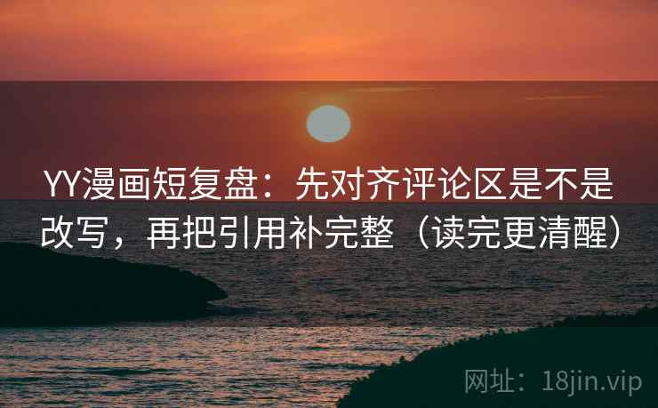 YY漫画短复盘：先对齐评论区是不是改写，再把引用补完整（读完更清醒）