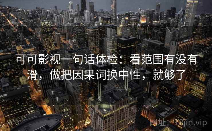 可可影视一句话体检：看范围有没有滑，做把因果词换中性，就够了