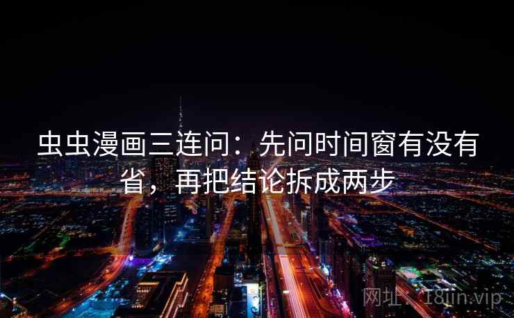虫虫漫画三连问：先问时间窗有没有省，再把结论拆成两步
