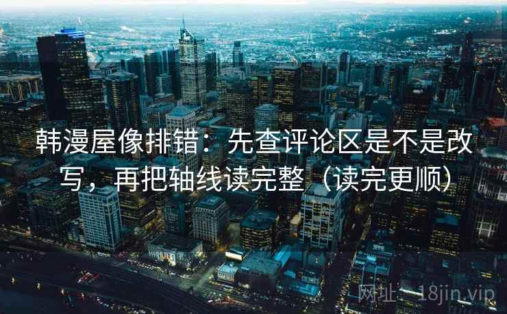 韩漫屋像排错:先查评论区是不是改写,再把轴线读完整(读完更顺) 韩漫屋像排错:先查评论区是不是改写,再把轴线读完整(读完更顺)