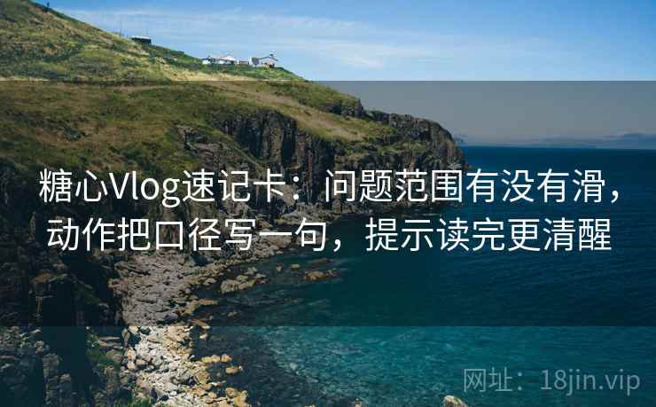 糖心Vlog速记卡：问题范围有没有滑，动作把口径写一句，提示读完更清醒