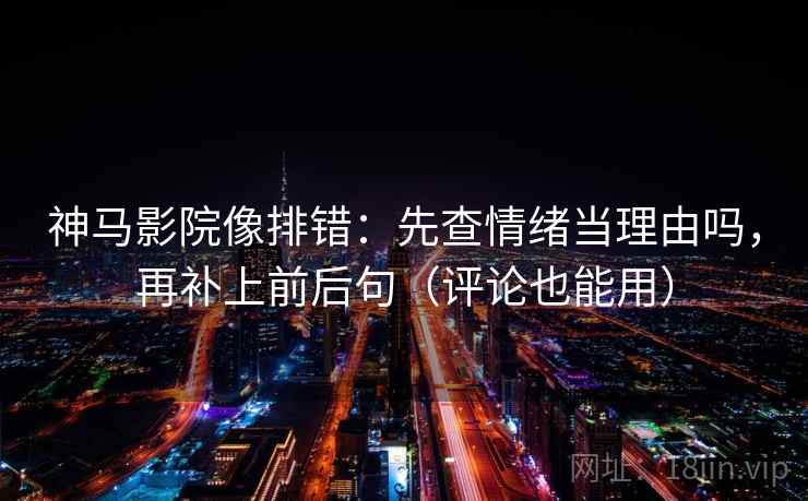 神马影院像排错：先查情绪当理由吗，再补上前后句（评论也能用）