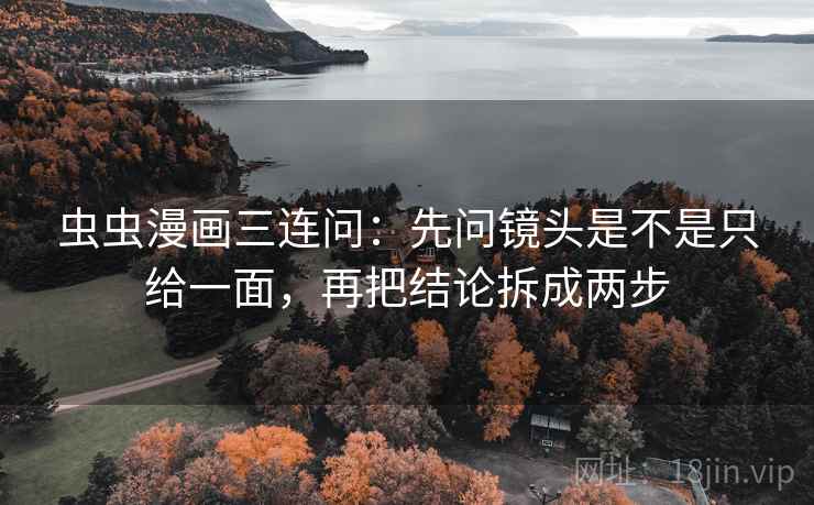 虫虫漫画三连问：先问镜头是不是只给一面，再把结论拆成两步