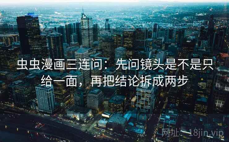 虫虫漫画三连问：先问镜头是不是只给一面，再把结论拆成两步