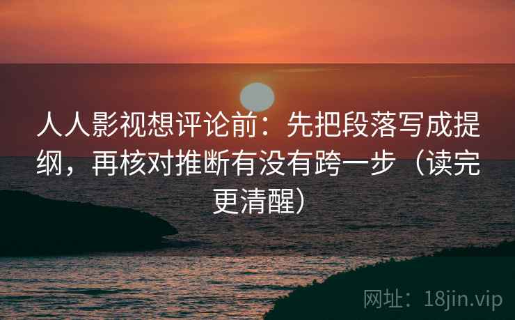 人人影视想评论前：先把段落写成提纲，再核对推断有没有跨一步（读完更清醒）
