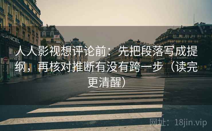 人人影视想评论前:先把段落写成提纲,再核对推断有没有跨一步(读完更清醒) 人人影视想评论前:先把段落写成提纲,再核对推断有没有跨一步(读完更清醒)