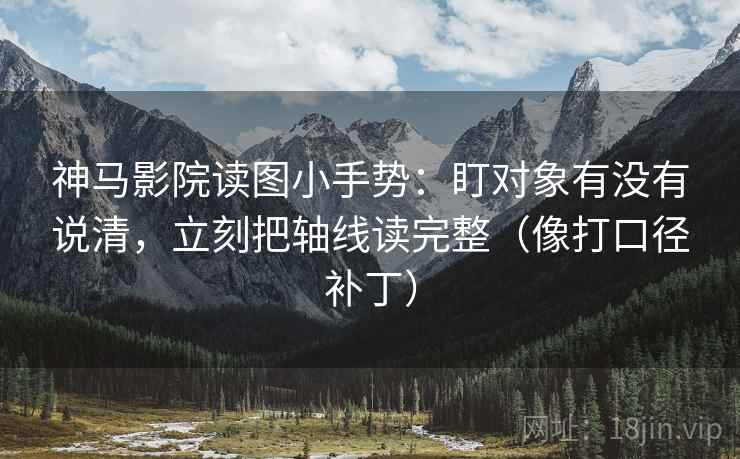 神马影院读图小手势:盯对象有没有说清,立刻把轴线读完整(像打口径补丁) 神马影院读图小手势:盯对象有没有说清,立刻把轴线读完整(像打口径补丁)