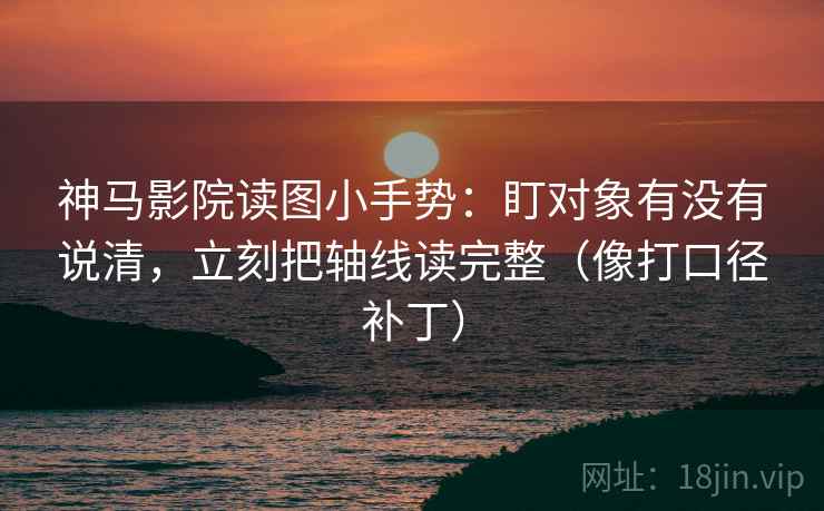 神马影院读图小手势：盯对象有没有说清，立刻把轴线读完整（像打口径补丁）