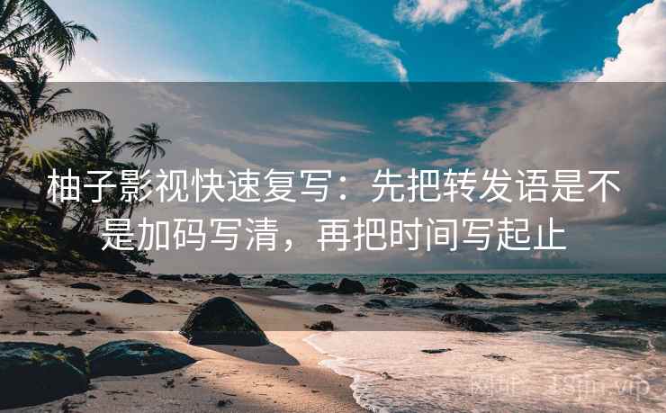 柚子影视快速复写：先把转发语是不是加码写清，再把时间写起止
