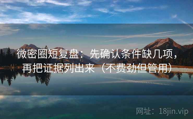 微密圈短复盘：先确认条件缺几项，再把证据列出来（不费劲但管用）
